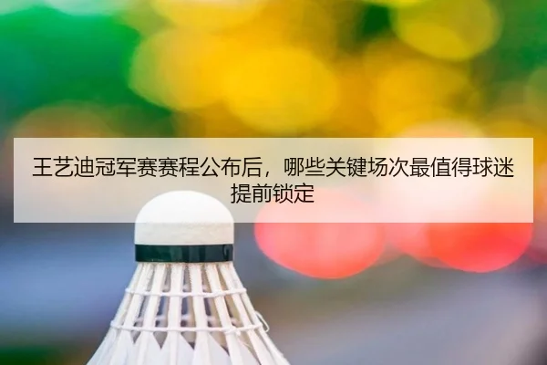 王艺迪冠军赛赛程公布后，哪些关键场次最值得球迷提前锁定